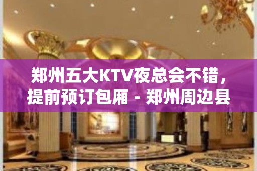 郑州五大KTV夜总会不错，提前预订包厢 - 郑州周边县市KTV大全 