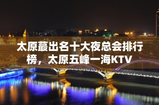 太原蕞出名十大夜总会排行榜，太原五峰一海KTV