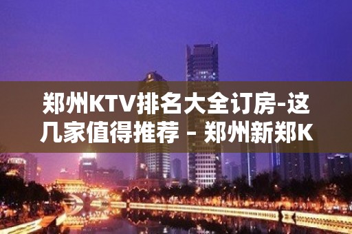 郑州KTV排名大全订房-这几家值得推荐 – 郑州新郑KTV排名大全