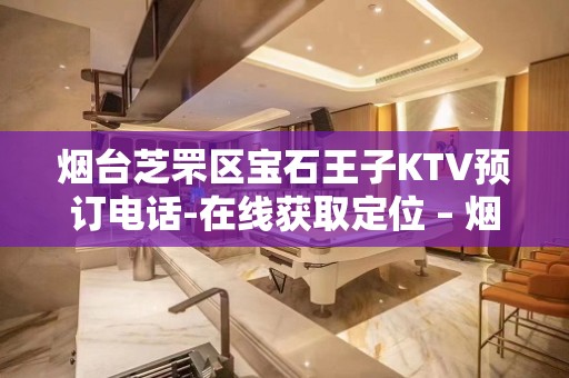 烟台芝罘区宝石王子KTV预订电话-在线获取定位 – 烟台芝罘KTV排名大全