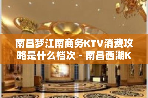 南昌梦江南商务KTV消费攻略是什么档次 - 南昌西湖KTV大全 