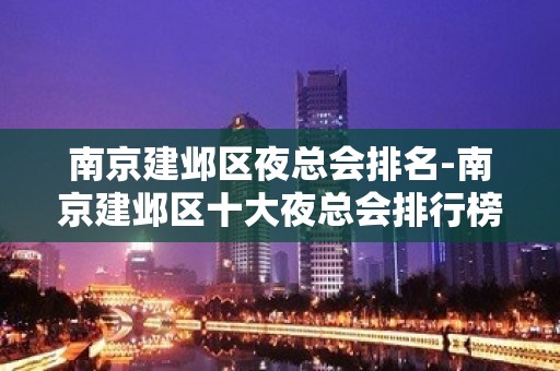 南京建邺区夜总会排名-南京建邺区十大夜总会排行榜！ - 南京建邺KTV大全 