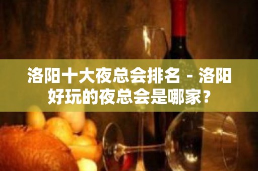 洛阳十大夜总会排名－洛阳好玩的夜总会是哪家？