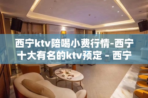 西宁ktv陪喝小费行情-西宁十大有名的ktv预定 – 西宁大通KTV排名大全