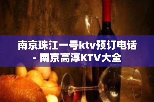 南京珠江一号ktv预订电话 - 南京高淳KTV大全 