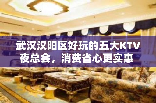 武汉汉阳区好玩的五大KTV夜总会，消费省心更实惠 - 武汉汉阳KTV大全 