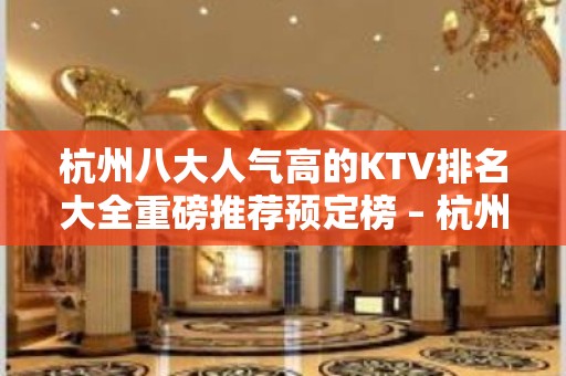 杭州八大人气高的KTV排名大全重磅推荐预定榜 – 杭州滨江KTV排名大全