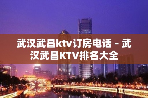 武汉武昌ktv订房电话 – 武汉武昌KTV排名大全