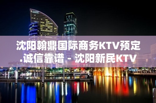 沈阳翰鼎国际商务KTV预定.诚信靠谱 - 沈阳新民KTV大全 