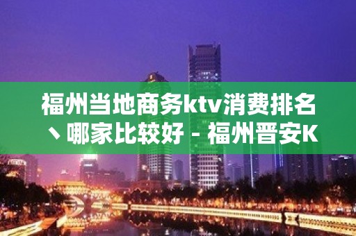 福州当地商务ktv消费排名丶哪家比较好 - 福州晋安KTV大全 