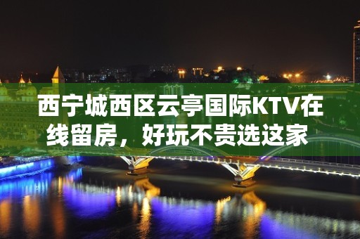 西宁城西区云亭国际KTV在线留房，好玩不贵选这家 - 西宁城西KTV大全 