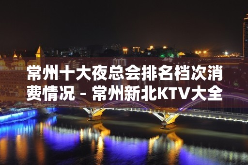 常州十大夜总会排名档次消费情况 - 常州新北KTV大全 