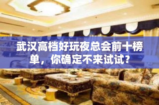 武汉高档好玩夜总会前十榜单，你确定不来试试？