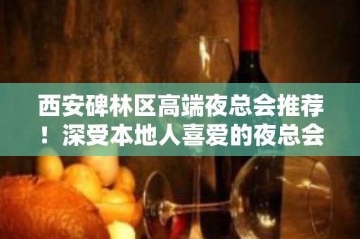 西安碑林区高端夜总会推荐！深受本地人喜爱的夜总会 - 西安碑林KTV大全 