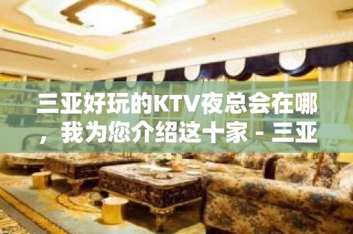 三亚好玩的KTV夜总会在哪，我为您介绍这十家 - 三亚河东KTV大全 