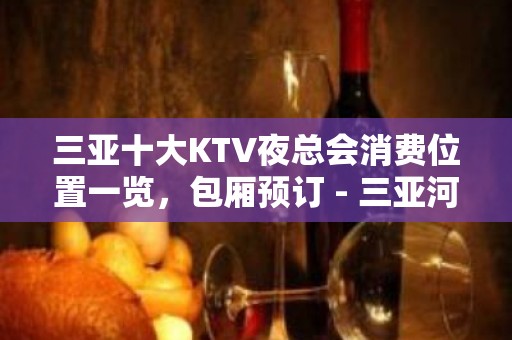 三亚十大KTV夜总会消费位置一览，包厢预订 - 三亚河东KTV大全 