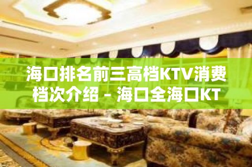 海口排名前三高档KTV消费档次介绍 – 海口全海口KTV排名大全