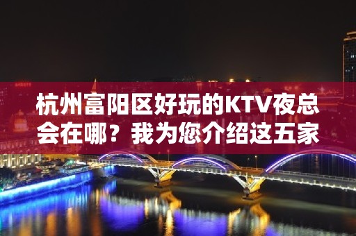 杭州富阳区好玩的KTV夜总会在哪？我为您介绍这五家 - 杭州富阳KTV大全 