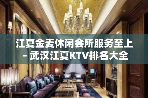 江夏金麦休闲会所服务至上 – 武汉江夏KTV排名大全