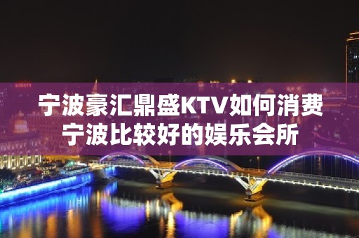 宁波豪汇鼎盛KTV如何消费宁波比较好的娱乐会所