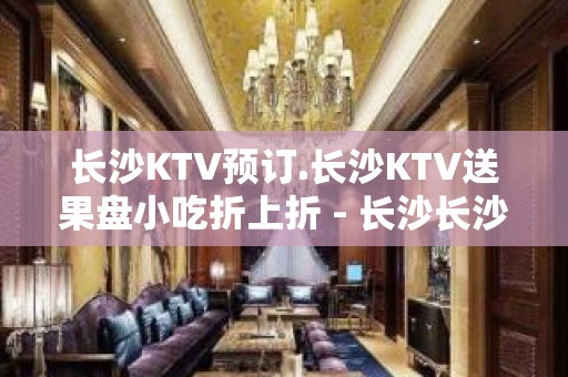 长沙KTV预订.长沙KTV送果盘小吃折上折 - 长沙长沙KTV大全 