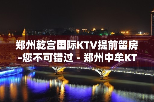 郑州乾宫国际KTV提前留房-您不可错过 - 郑州中牟KTV大全 