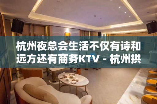 杭州夜总会生活不仅有诗和远方还有商务KTV - 杭州拱墅KTV大全 