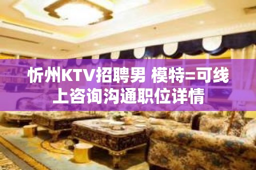 忻州KTV招聘男 模特=可线上咨询沟通职位详情