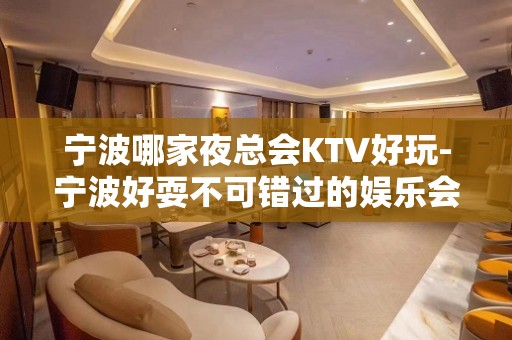 宁波哪家夜总会KTV好玩-宁波好耍不可错过的娱乐会所