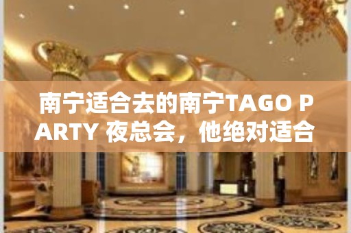 南宁适合去的南宁TAGO PARTY 夜总会，他绝对适合你