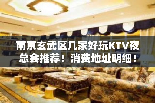 南京玄武区几家好玩KTV夜总会推荐！消费地址明细！ - 南京玄武KTV大全 