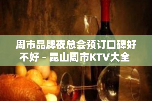 周市品牌夜总会预订口碑好不好 - 昆山周市KTV大全 