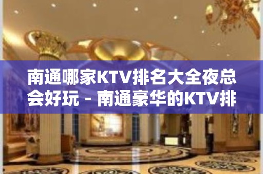 南通哪家KTV排名大全夜总会好玩－南通豪华的KTV排名大全排名榜