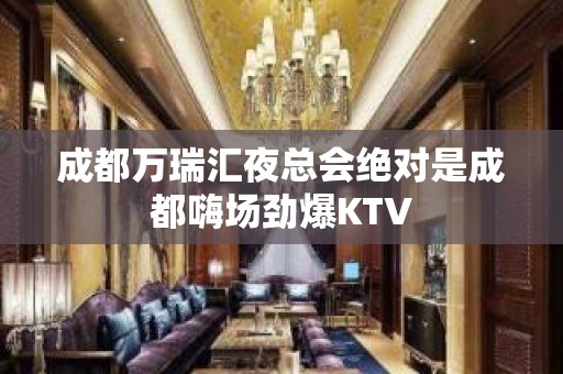 成都万瑞汇夜总会绝对是成都嗨场劲爆KTV