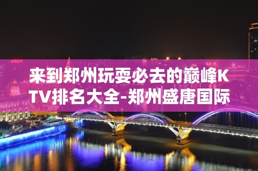 来到郑州玩耍必去的巅峰KTV排名大全-郑州盛唐国际夜总会