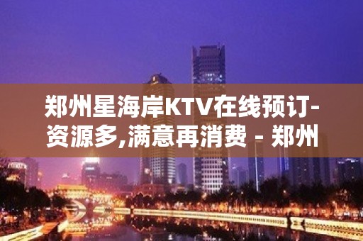 郑州星海岸KTV在线预订-资源多,满意再消费 - 郑州周边县市KTV大全 