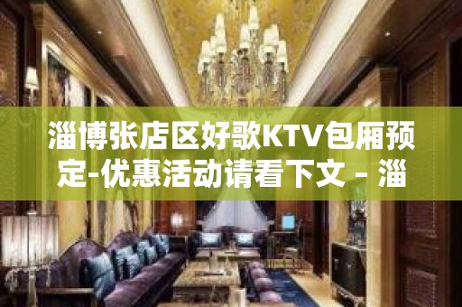 淄博张店区好歌KTV包厢预定-优惠活动请看下文 – 淄博张店KTV排名大全