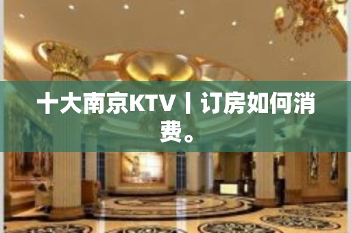 十大南京KTV丨订房如何消费。