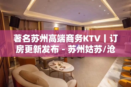 著名苏州高端商务KTV丨订房更新发布 - 苏州姑苏/沧浪/金阊/平江KTV大全 