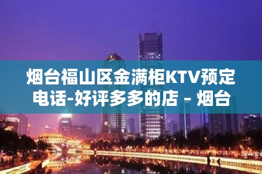 烟台福山区金满柜KTV预定电话-好评多多的店 – 烟台福山KTV排名大全