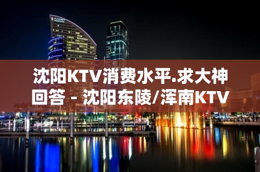 沈阳KTV消费水平.求大神回答 - 沈阳东陵/浑南KTV大全 