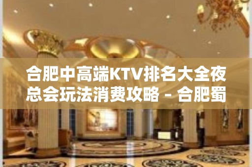 合肥中高端KTV排名大全夜总会玩法消费攻略 – 合肥蜀山KTV排名大全