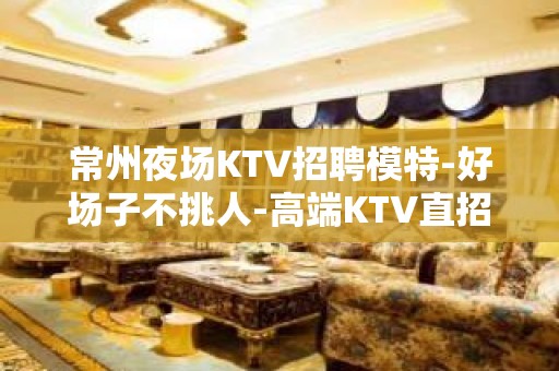 常州夜场KTV招聘模特-好场子不挑人-高端KTV直招1500起模特