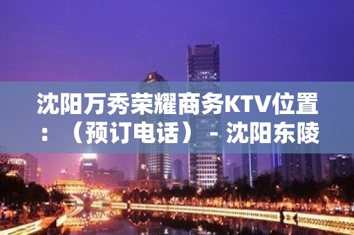 沈阳万秀荣耀商务KTV位置：（预订电话） - 沈阳东陵/浑南KTV大全 