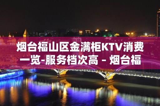 烟台福山区金满柜KTV消费一览-服务档次高 – 烟台福山KTV排名大全