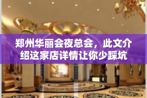 郑州华丽会夜总会，此文介绍这家店详情让你少踩坑