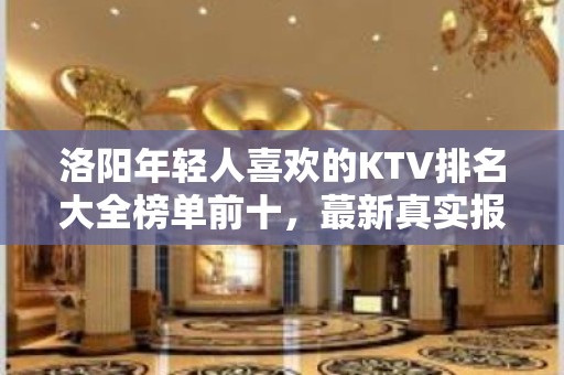 洛阳年轻人喜欢的KTV排名大全榜单前十，蕞新真实报价