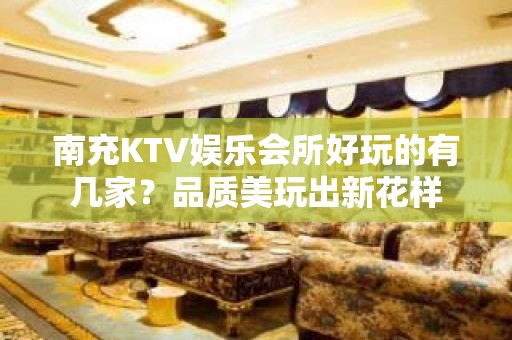 南充KTV娱乐会所好玩的有几家？品质美玩出新花样