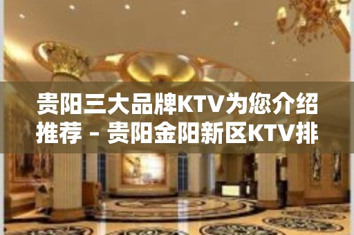 贵阳三大品牌KTV为您介绍推荐 – 贵阳金阳新区KTV排名大全