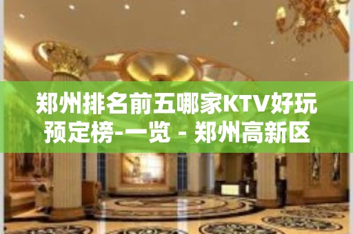 郑州排名前五哪家KTV好玩预定榜-一览 - 郑州高新区KTV大全 